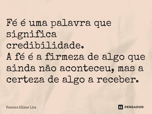 ⁠Fé é uma palavra que significa credibilidade. A fé é a firmeza de algo que ainda não aconteceu, mas a certeza de algo a receber.... Frase de Pastora Eliane Lira.