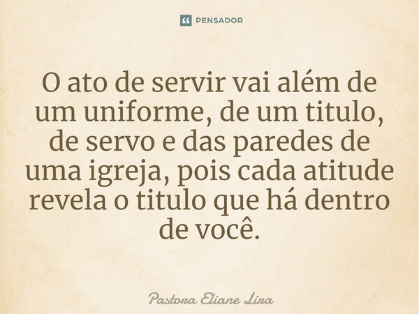 ⁠O ato de servir vai além de um uniforme, de um titulo, de servo e das paredes de uma igreja, pois cada atitude revela o titulo que há dentro de você.... Frase de Pastora Eliane Lira.