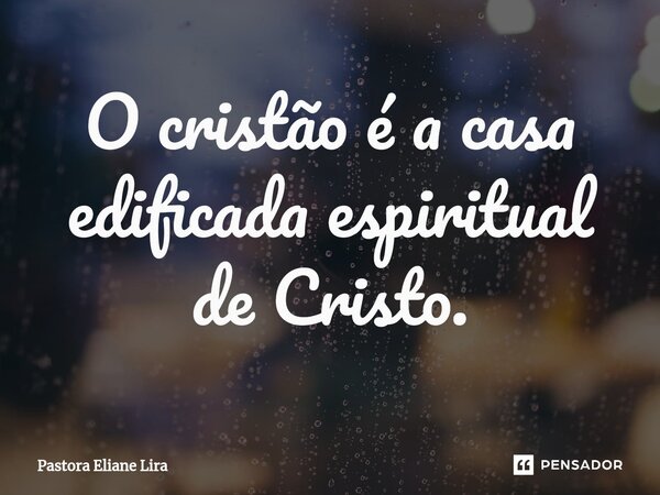 O cristão é a casa edificada espiritual de Cristo.⁠... Frase de Pastora Eliane Lira.