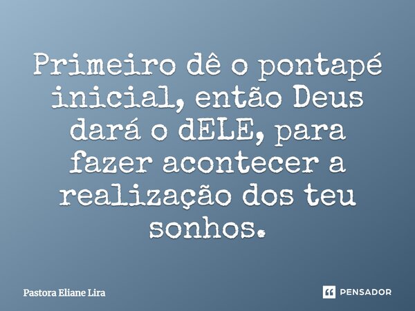 Primeiro dê o pontapé inicial, então Deus dará o dELE⁠, para fazer acontecer a realização dos teu sonhos.... Frase de Pastora Eliane Lira.