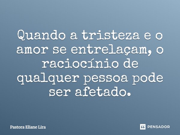 ⁠Quando a tristeza e o amor se entrelaçam, o raciocínio de qualquer pessoa pode ser afetado.... Frase de Pastora Eliane Lira.