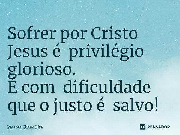⁠Sofrer por Cristo Jesus é privilégio glorioso. É com dificuldade que o justo é salvo!... Frase de Pastora Eliane Lira.