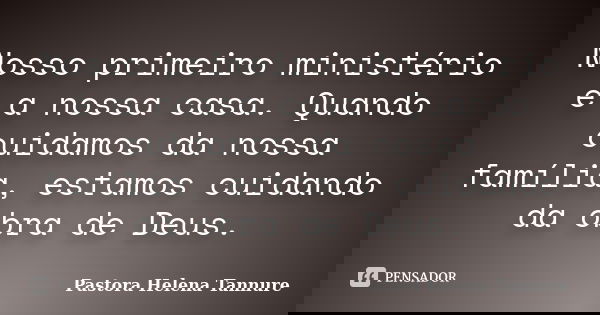 Nosso primeiro ministério é a nossa casa. Quando cuidamos da nossa família, estamos cuidando da obra de Deus.... Frase de Pastora Helena Tannure.