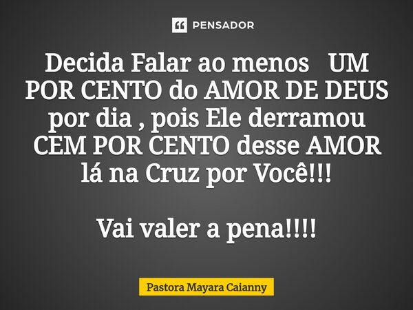 ⁠Decida Falar ao menos UM POR CENTO do AMOR DE DEUS por dia , pois Ele derramou CEM POR CENTO desse AMOR lá na Cruz por Você!!! Vai valer a pena!!!!... Frase de Pastora Mayara Caianny.