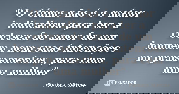 "O ciúme não é o maior indicativo para ter a certeza do amor de um homem nem suas intenções ou pensamentos, para com uma mulher"... Frase de Pastora Mérces.
