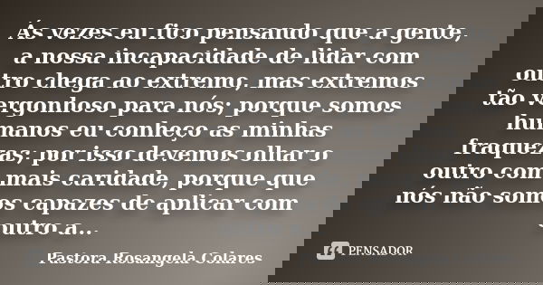 Ás vezes eu fico pensando que a gente, a nossa incapacidade de lidar com outro chega ao extremo, mas extremos tão vergonhoso para nós; porque somos humanos eu c... Frase de Pastora Rosangela Colares.