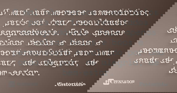 O mal não merece comentários, pois só traz resultados desagradáveis. Fale apenas coisas belas e boas e permanecerá envolvido por uma onda de paz, de alegria, de... Frase de Pastorinho.