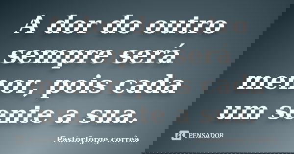 A dor do outro sempre será menor, pois cada um sente a sua.... Frase de PastorJorge corrêa..