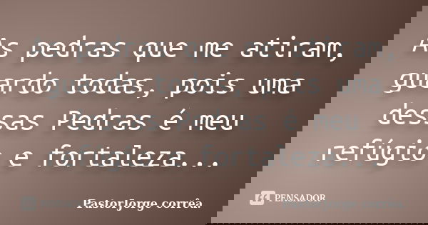 As pedras que me atiram, guardo todas, pois uma dessas Pedras é meu refúgio e fortaleza...... Frase de PastorJorge corrêa..