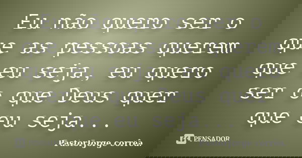Eu não quero ser o que as pessoas querem que eu seja, eu quero ser o que Deus quer que eu seja...... Frase de PastorJorge corrêa..