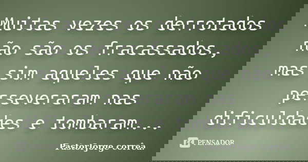Muitas vezes os derrotados não são os fracassados, mas sim aqueles que não perseveraram nas dificuldades e tombaram...... Frase de PastorJorge corrêa..