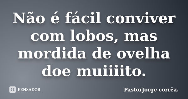 Não é fácil conviver com lobos, mas mordida de ovelha doe muiiiito.... Frase de PastorJorge corrêa..