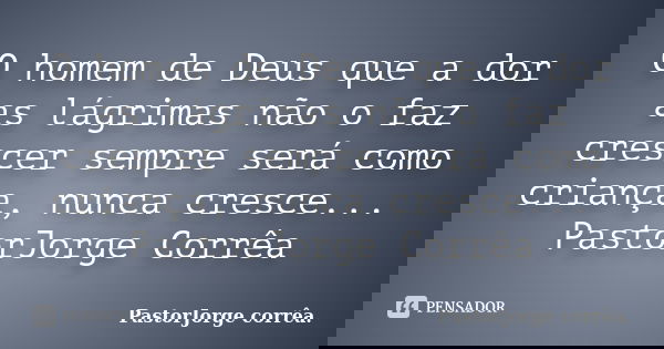 O homem de Deus que a dor as lágrimas não o faz crescer sempre será como criança, nunca cresce... PastorJorge Corrêa... Frase de PastorJorge corrêa..