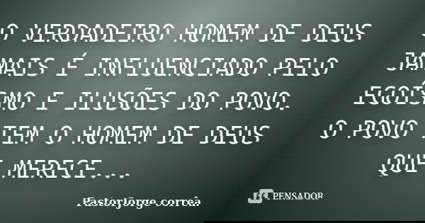 O VERDADEIRO HOMEM DE DEUS JAMAIS É INFLUENCIADO PELO EGOÍSMO E ILUSÕES DO POVO. O POVO TEM O HOMEM DE DEUS QUE MERECE...... Frase de PastorJorge corrêa..