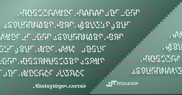 PRECISAMOS PARAR DE SER GOVERNADO POR AQUILO QUE AMAMOS E SER GOVERNADO POR AQUELE QUE NOS AMA. DEUS PRECISA SER RECONHECIDO COMO GOVERNANTE DE NOSSAS VIDAS.... Frase de PastorJorge corrêa..