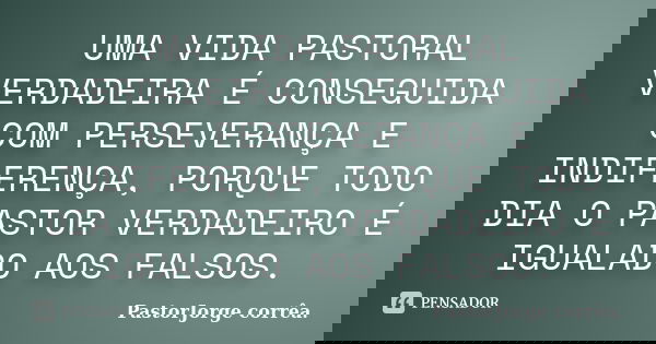 UMA VIDA PASTORAL VERDADEIRA É CONSEGUIDA COM PERSEVERANÇA E INDIFERENÇA, PORQUE TODO DIA O PASTOR VERDADEIRO É IGUALADO AOS FALSOS.... Frase de PastorJorge corrêa..