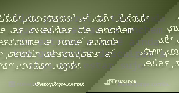 Vida pastoral é tão linda que as ovelhas te enchem de estrume e você ainda tem que pedir desculpas à elas por estar sujo.... Frase de PastorJorge corrêa..