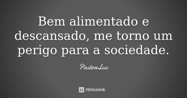 Bem alimentado e descansado, me torno um perigo para a sociedade.... Frase de PastorLuc.