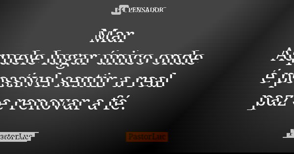 Mar Aquele lugar único onde é possível sentir a real paz e renovar a fé.... Frase de PastorLuc.