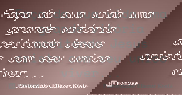 Faça da sua vida uma grande vitória aceitando Jesus cristo com seu unico viver...... Frase de Pastorzinho Eliezer Kosta.