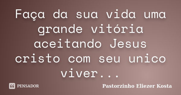 Faça da sua vida uma grande vitória aceitando Jesus cristo com seu unico viver...... Frase de Pastorzinho Eliezer Kosta.