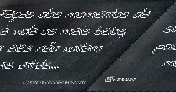 Faças dos momentos da sua vida os mais belos, pois eles não voltam mais atrás...... Frase de Pastorzinho Eliezer kosta.