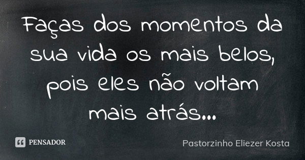 Faças dos momentos da sua vida os mais belos, pois eles não voltam mais atrás...... Frase de Pastorzinho Eliezer kosta.