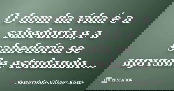 O dom da vida é a sabedoria,e a sabedoria se aprende estudando...... Frase de Pastorzinho Eliezer kosta.