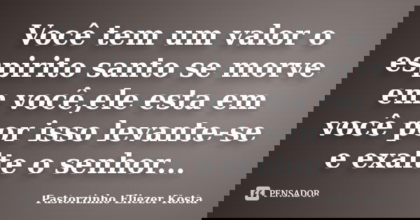 Você tem um valor o espirito santo se morve em você,ele esta em você por isso levante-se e exalte o senhor...... Frase de Pastorzinho Eliezer Kosta.