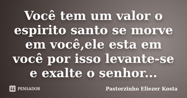 Você tem um valor o espirito santo se morve em você,ele esta em você por isso levante-se e exalte o senhor...... Frase de Pastorzinho Eliezer Kosta.