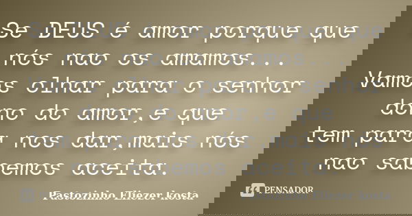 Se DEUS é amor porque que nós nao os amamos... Vamos olhar para o senhor dono do amor,e que tem para nos dar,mais nós nao sabemos aceita.... Frase de Pastozinho Eliezer kosta.
