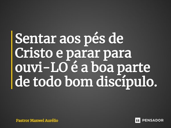 Sentar aos pés de Cristo e parar para ouvi-LO é a boa parte de todo bom discípulo.... Frase de Pastror Maxwel Aurélio.