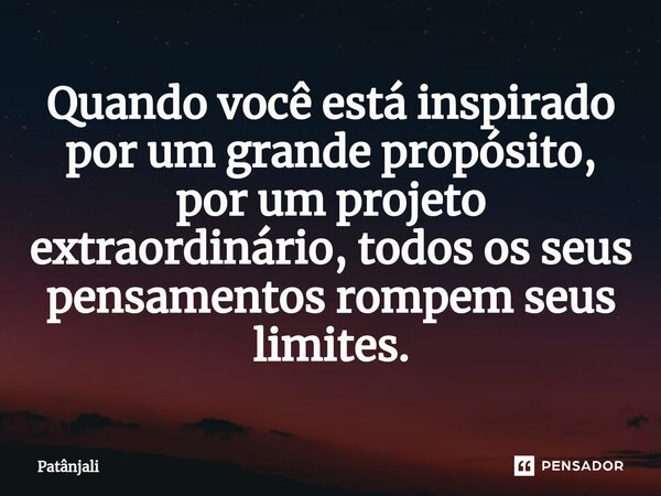 ⁠Quando você está inspirado por um grande propósito, por um projeto extraordinário, todos os seus pensamentos rompem seus limites.... Frase de Patanjali.
