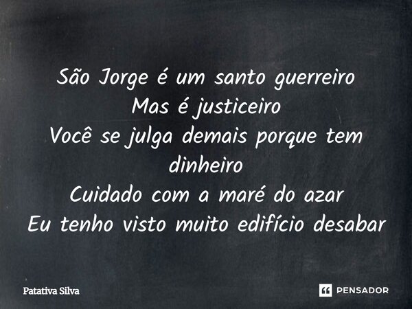 ⁠São Jorge é um santo guerreiro Mas é justiceiro Você se julga demais porque tem dinheiro Cuidado com a maré do azar Eu tenho visto muito edifício desabar... Frase de Patativa Silva.