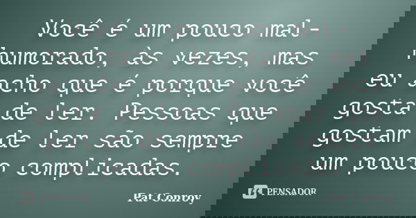 Você é um pouco mal-humorado, às vezes, mas eu acho que é porque você gosta de ler. Pessoas que gostam de ler são sempre um pouco complicadas.... Frase de Pat Conroy.