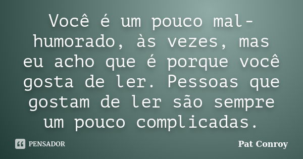 Você é um pouco mal-humorado, às vezes, mas eu acho que é porque você gosta de ler. Pessoas que gostam de ler são sempre um pouco complicadas.... Frase de Pat Conroy.