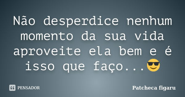 Não desperdice nenhum momento da sua vida aproveite ela bem e é isso que faço...😎... Frase de Patcheca figaru.