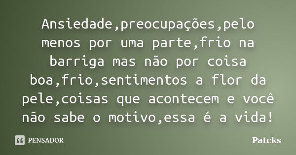 Ansiedade,preocupações,pelo menos por uma parte,frio na barriga mas não por coisa boa,frio,sentimentos a flor da pele,coisas que acontecem e você não sabe o mot... Frase de Patcks.