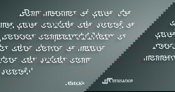Bom mesmo é que te ame,que cuide de você,e que possa compartilhar o resto dos bons e maus momentos da vida com você!... Frase de Patcks.