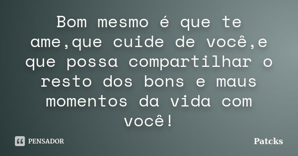 Bom mesmo é que te ame,que cuide de você,e que possa compartilhar o resto dos bons e maus momentos da vida com você!... Frase de Patcks.