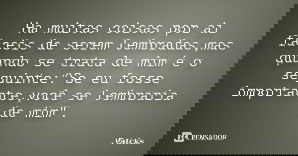 Ha muitas coisas por ai fáceis de serem lembradas,mas quando se trata de mim é o seguinte:"Se eu fosse importante,você se lembraria de mim".... Frase de Patcks.