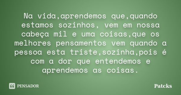 Na vida,aprendemos que,quando estamos sozinhos, vem em nossa cabeça mil e uma coisas,que os melhores pensamentos vem quando a pessoa esta triste,sozinha,pois é ... Frase de Patcks.