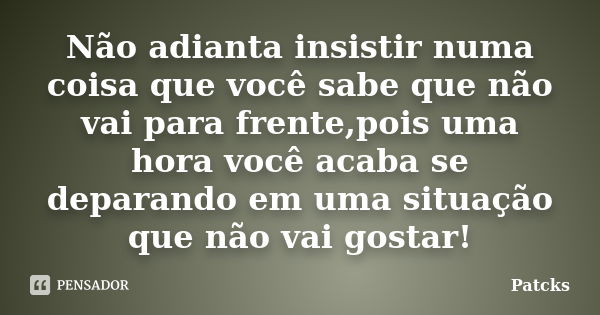 Não adianta insistir numa coisa que você sabe que não vai para frente,pois uma hora você acaba se deparando em uma situação que não vai gostar!... Frase de Patcks.