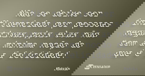 Não se deixe ser influenciado por pessoas negativas,pois elas não tem a mínima noção do que é a felicidade!... Frase de Patcks.