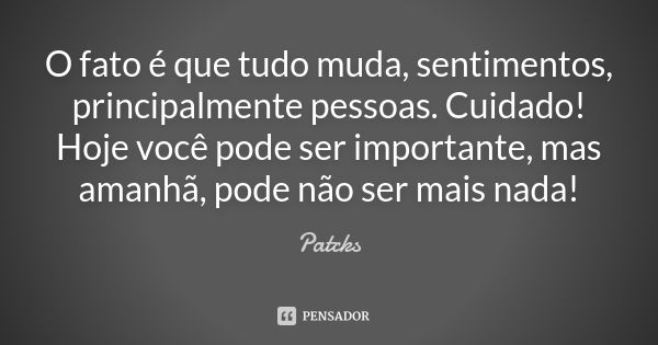 O fato é que tudo muda, sentimentos, principalmente pessoas. Cuidado! Hoje você pode ser importante, mas amanhã, pode não ser mais nada!... Frase de Patcks.