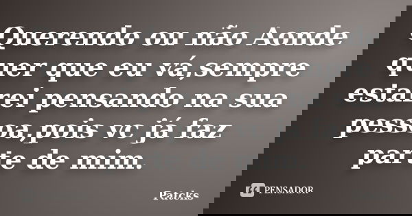 Querendo ou não Aonde quer que eu vá,sempre estarei pensando na sua pessoa,pois vc já faz parte de mim.... Frase de Patcks.