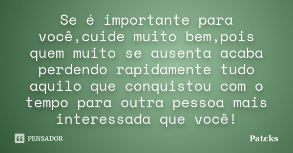 Se é importante para você,cuide muito bem,pois quem muito se ausenta acaba perdendo rapidamente tudo aquilo que conquistou com o tempo para outra pessoa mais in... Frase de Patcks.