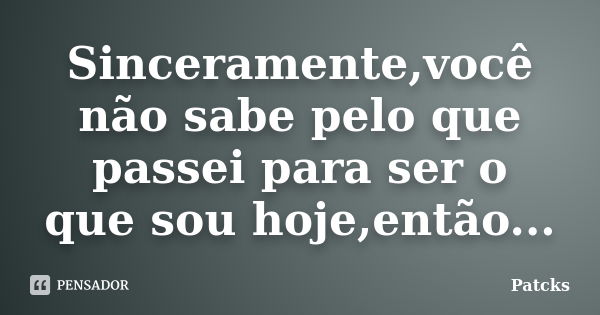 Sinceramente,você não sabe pelo que passei para ser o que sou hoje,então...... Frase de Patcks.