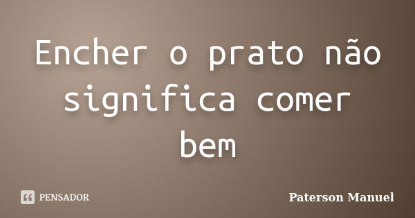 Encher o prato não significa comer bem... Frase de Paterson Manuel.