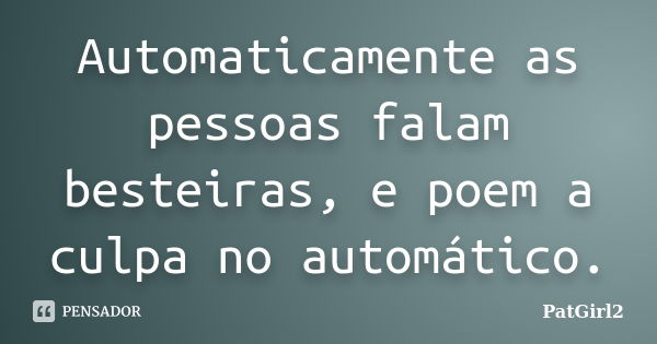 Automaticamente as pessoas falam besteiras, e poem a culpa no automático.... Frase de PatGirl2.